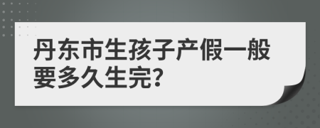 丹东市生孩子产假一般要多久生完？