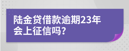 陆金贷借款逾期23年会上征信吗？