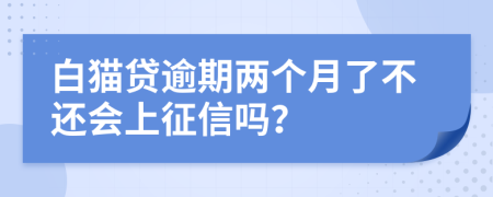 白猫贷逾期两个月了不还会上征信吗？