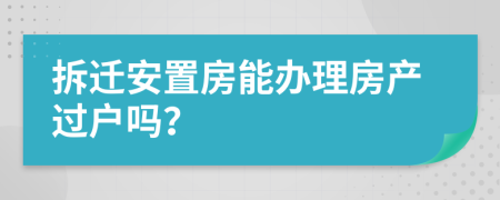 拆迁安置房能办理房产过户吗？
