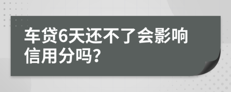 车贷6天还不了会影响信用分吗？