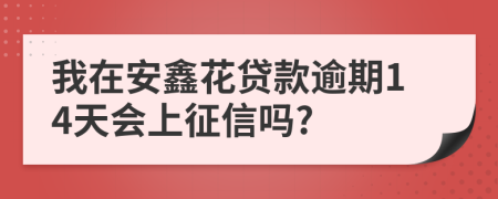 我在安鑫花贷款逾期14天会上征信吗?