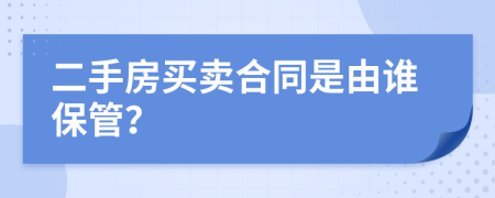 二手房买卖合同是由谁保管？