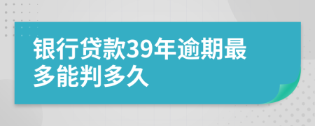 银行贷款39年逾期最多能判多久