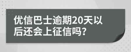 优信巴士逾期20天以后还会上征信吗？