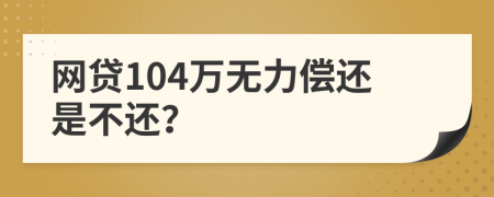 网贷104万无力偿还是不还？