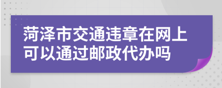 菏泽市交通违章在网上可以通过邮政代办吗