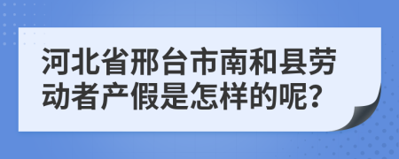 河北省邢台市南和县劳动者产假是怎样的呢？