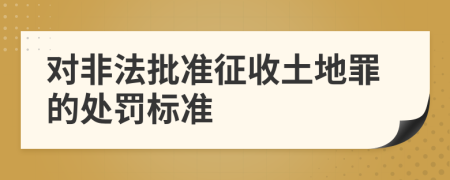 对非法批准征收土地罪的处罚标准