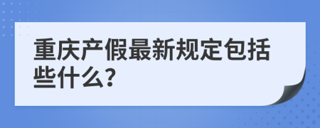 重庆产假最新规定包括些什么？