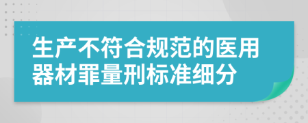 生产不符合规范的医用器材罪量刑标准细分