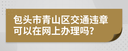 包头市青山区交通违章可以在网上办理吗？