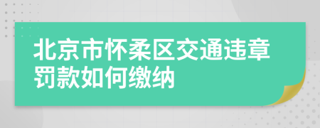 北京市怀柔区交通违章罚款如何缴纳