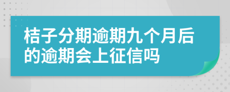 桔子分期逾期九个月后的逾期会上征信吗