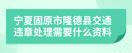 宁夏固原市隆德县交通违章处理需要什么资料