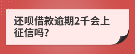 还呗借款逾期2千会上征信吗？