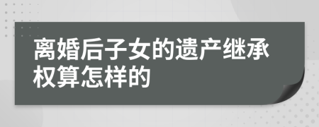 离婚后子女的遗产继承权算怎样的