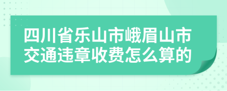 四川省乐山市峨眉山市交通违章收费怎么算的