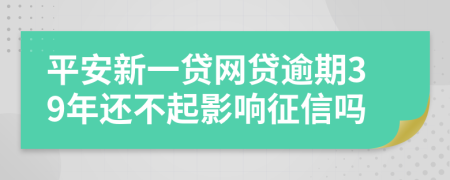 平安新一贷网贷逾期39年还不起影响征信吗