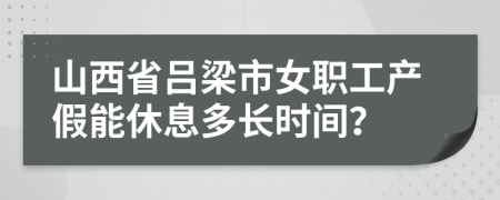 山西省吕梁市女职工产假能休息多长时间？