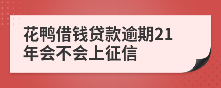 花鸭借钱贷款逾期21年会不会上征信