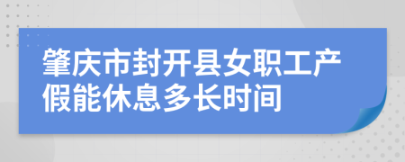 肇庆市封开县女职工产假能休息多长时间