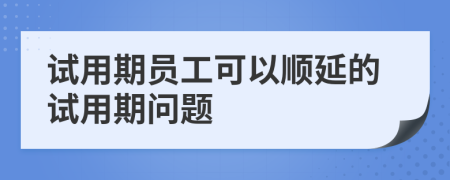 试用期员工可以顺延的试用期问题