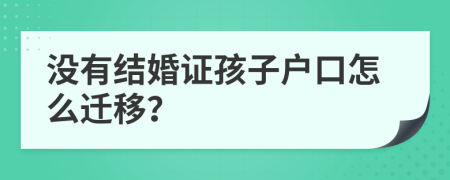 没有结婚证孩子户口怎么迁移？