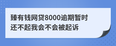 臻有钱网贷8000逾期暂时还不起我会不会被起诉