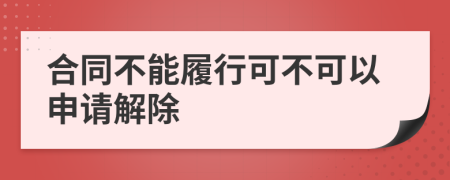 合同不能履行可不可以申请解除