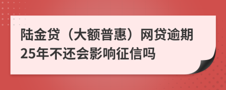 陆金贷（大额普惠）网贷逾期25年不还会影响征信吗