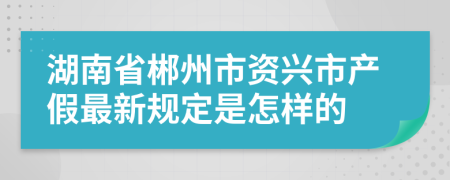 湖南省郴州市资兴市产假最新规定是怎样的