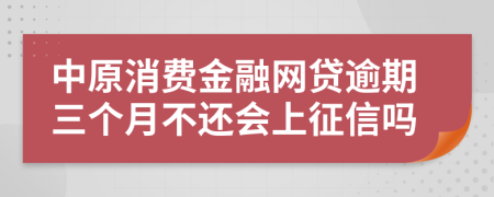 中原消费金融网贷逾期三个月不还会上征信吗