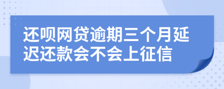 还呗网贷逾期三个月延迟还款会不会上征信