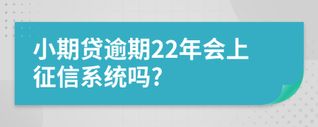 小期贷逾期22年会上征信系统吗?