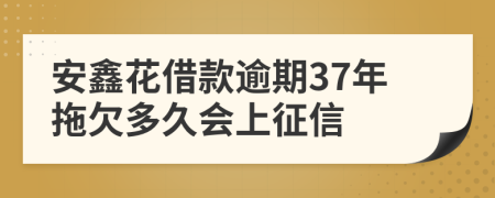 安鑫花借款逾期37年拖欠多久会上征信