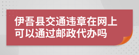 伊吾县交通违章在网上可以通过邮政代办吗