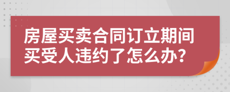 房屋买卖合同订立期间买受人违约了怎么办？