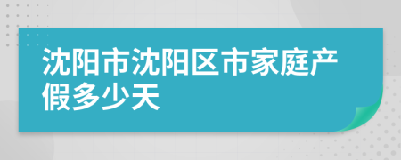 沈阳市沈阳区市家庭产假多少天