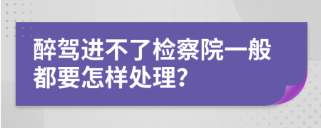 醉驾进不了检察院一般都要怎样处理？