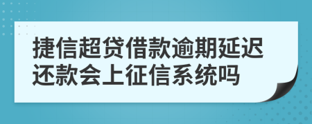 捷信超贷借款逾期延迟还款会上征信系统吗