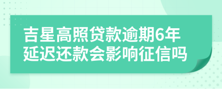 吉星高照贷款逾期6年延迟还款会影响征信吗