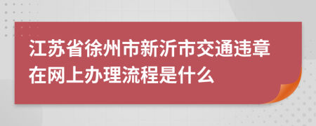 江苏省徐州市新沂市交通违章在网上办理流程是什么