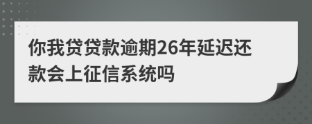 你我贷贷款逾期26年延迟还款会上征信系统吗