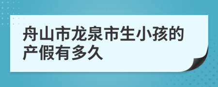 舟山市龙泉市生小孩的产假有多久