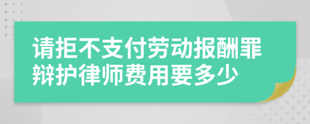 请拒不支付劳动报酬罪辩护律师费用要多少