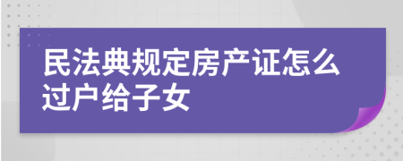 民法典规定房产证怎么过户给子女