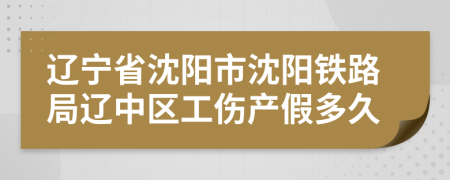 辽宁省沈阳市沈阳铁路局辽中区工伤产假多久