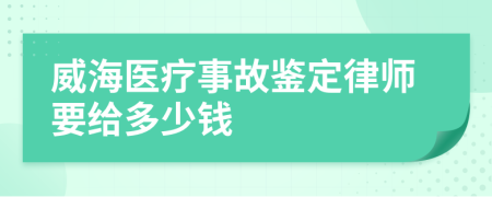 威海医疗事故鉴定律师要给多少钱