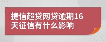 捷信超贷网贷逾期16天征信有什么影响